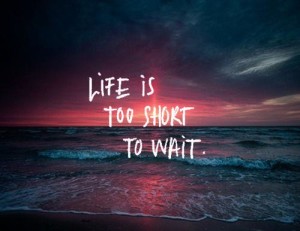 life-is-too-short-to-wait